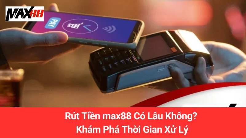 Rút Tiền max88 Có Lâu Không? Khám Phá Thời Gian Xử Lý 