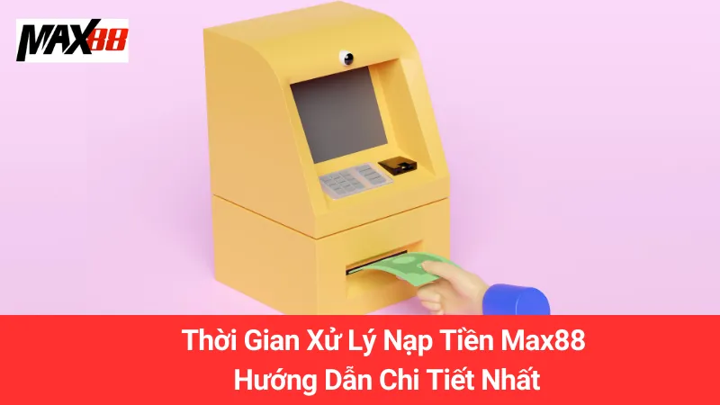 Thời Gian Xử Lý Nạp Tiền Max88: Hướng Dẫn Chi Tiết Nhất